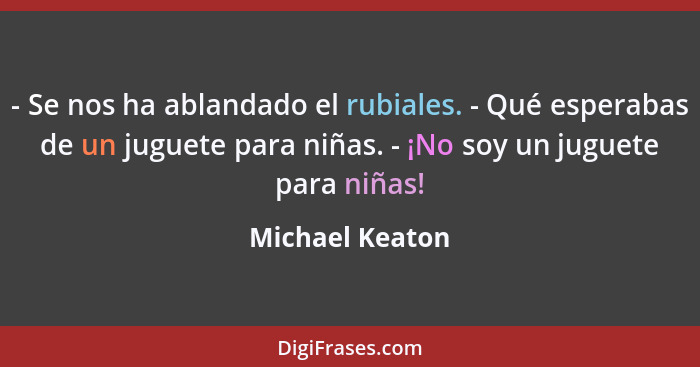 - Se nos ha ablandado el rubiales. - Qué esperabas de un juguete para niñas. - ¡No soy un juguete para niñas!... - Michael Keaton