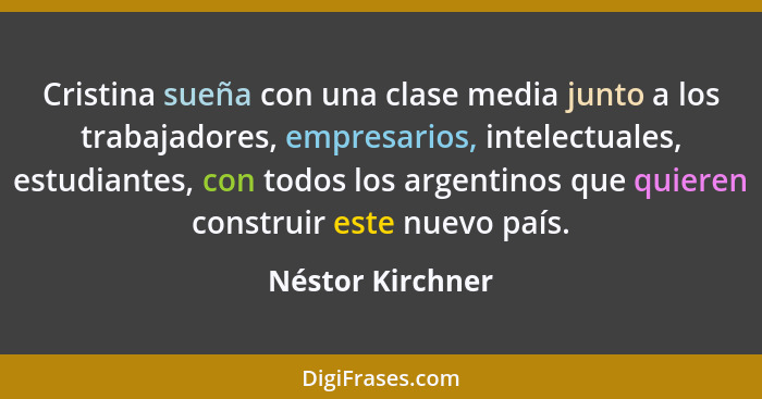 Cristina sueña con una clase media junto a los trabajadores, empresarios, intelectuales, estudiantes, con todos los argentinos que q... - Néstor Kirchner