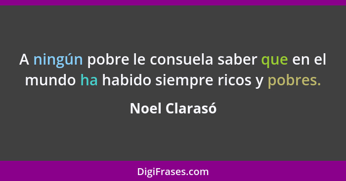 A ningún pobre le consuela saber que en el mundo ha habido siempre ricos y pobres.... - Noel Clarasó