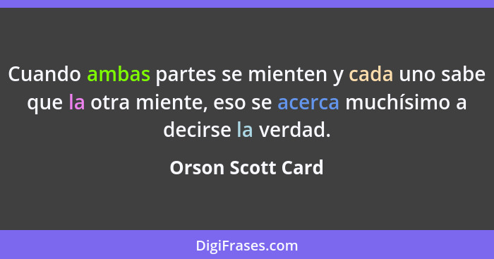 Cuando ambas partes se mienten y cada uno sabe que la otra miente, eso se acerca muchísimo a decirse la verdad.... - Orson Scott Card