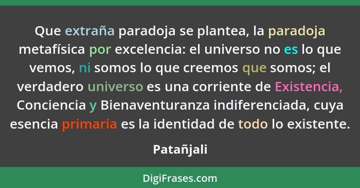 Que extraña paradoja se plantea, la paradoja metafísica por excelencia: el universo no es lo que vemos, ni somos lo que creemos que somos;... - Patañjali