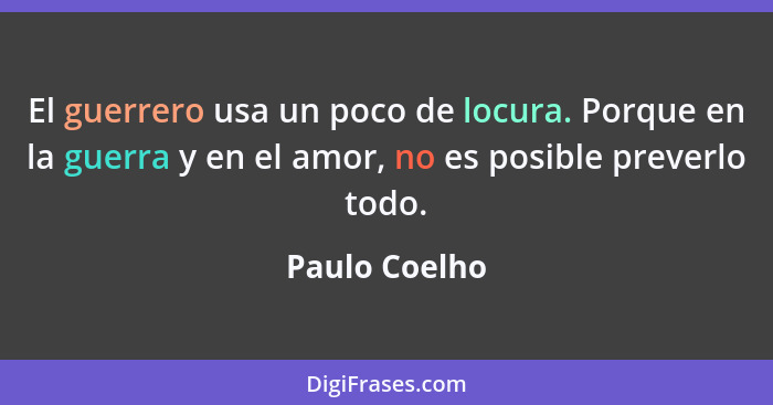 El guerrero usa un poco de locura. Porque en la guerra y en el amor, no es posible preverlo todo.... - Paulo Coelho