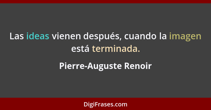 Las ideas vienen después, cuando la imagen está terminada.... - Pierre-Auguste Renoir