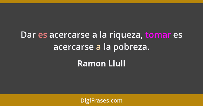 Dar es acercarse a la riqueza, tomar es acercarse a la pobreza.... - Ramon Llull