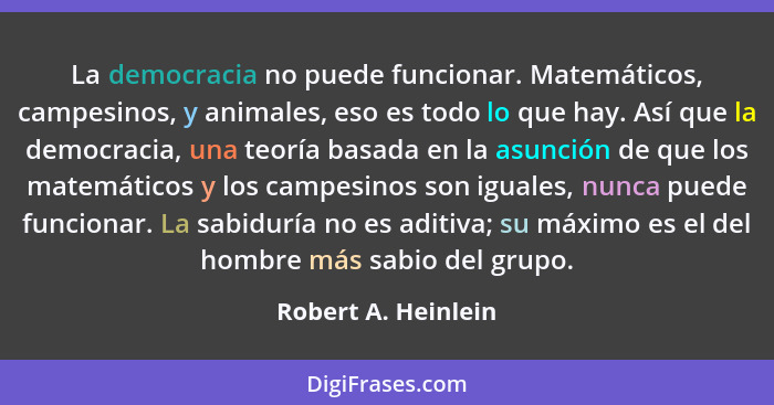 La democracia no puede funcionar. Matemáticos, campesinos, y animales, eso es todo lo que hay. Así que la democracia, una teoría... - Robert A. Heinlein