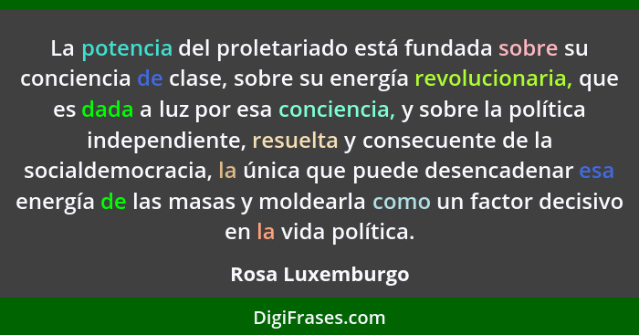 La potencia del proletariado está fundada sobre su conciencia de clase, sobre su energía revolucionaria, que es dada a luz por esa c... - Rosa Luxemburgo