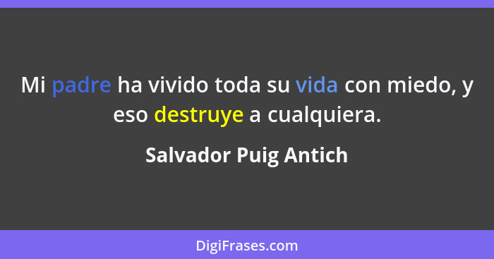 Mi padre ha vivido toda su vida con miedo, y eso destruye a cualquiera.... - Salvador Puig Antich