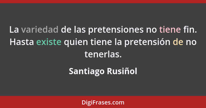 La variedad de las pretensiones no tiene fin. Hasta existe quien tiene la pretensión de no tenerlas.... - Santiago Rusiñol