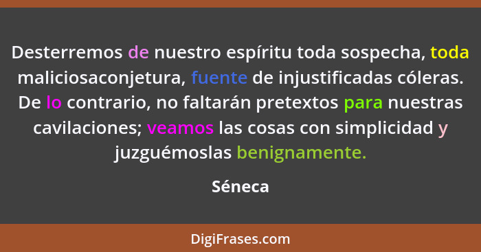 Desterremos de nuestro espíritu toda sospecha, toda maliciosaconjetura, fuente de injustificadas cóleras. De lo contrario, no faltarán pretex... - Séneca