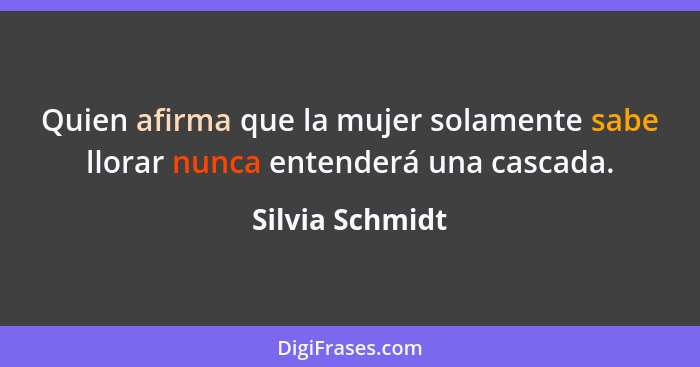 Quien afirma que la mujer solamente sabe llorar nunca entenderá una cascada.... - Silvia Schmidt