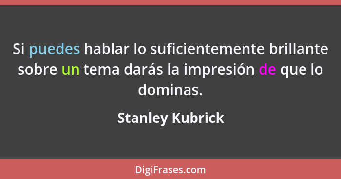 Si puedes hablar lo suficientemente brillante sobre un tema darás la impresión de que lo dominas.... - Stanley Kubrick