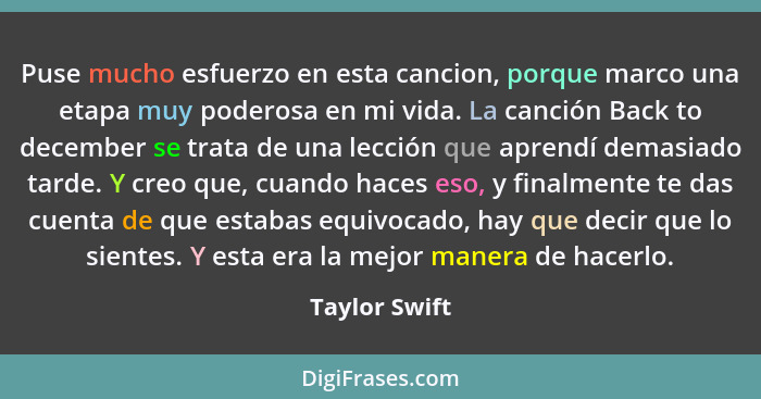 Puse mucho esfuerzo en esta cancion, porque marco una etapa muy poderosa en mi vida. La canción Back to december se trata de una lecció... - Taylor Swift