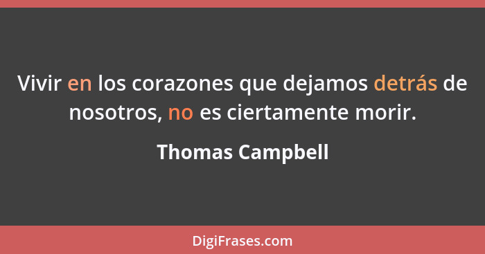 Vivir en los corazones que dejamos detrás de nosotros, no es ciertamente morir.... - Thomas Campbell