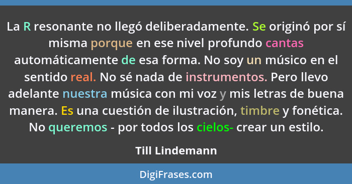 La R resonante no llegó deliberadamente. Se originó por sí misma porque en ese nivel profundo cantas automáticamente de esa forma. No... - Till Lindemann