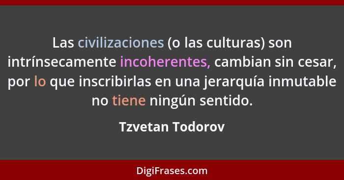 Las civilizaciones (o las culturas) son intrínsecamente incoherentes, cambian sin cesar, por lo que inscribirlas en una jerarquía in... - Tzvetan Todorov