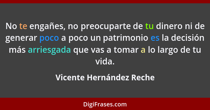 No te engañes, no preocuparte de tu dinero ni de generar poco a poco un patrimonio es la decisión más arriesgada que vas a t... - Vicente Hernández Reche