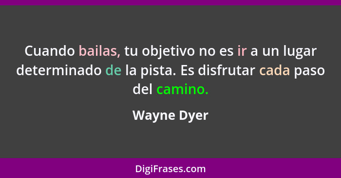 Cuando bailas, tu objetivo no es ir a un lugar determinado de la pista. Es disfrutar cada paso del camino.... - Wayne Dyer