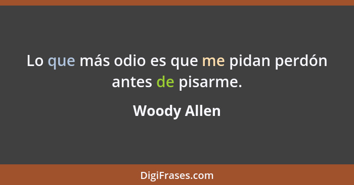 Lo que más odio es que me pidan perdón antes de pisarme.... - Woody Allen