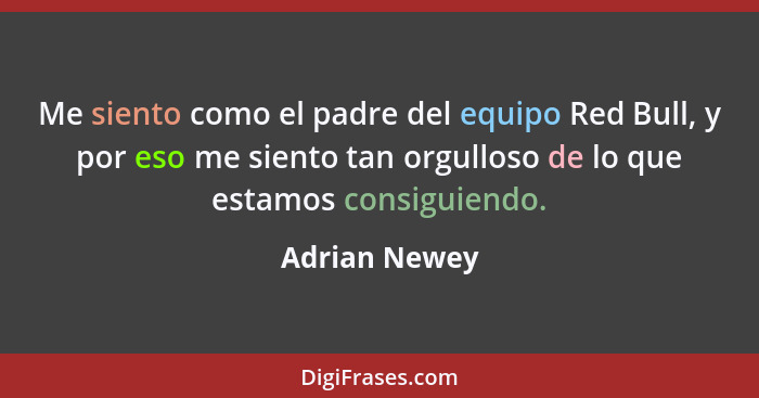 Me siento como el padre del equipo Red Bull, y por eso me siento tan orgulloso de lo que estamos consiguiendo.... - Adrian Newey