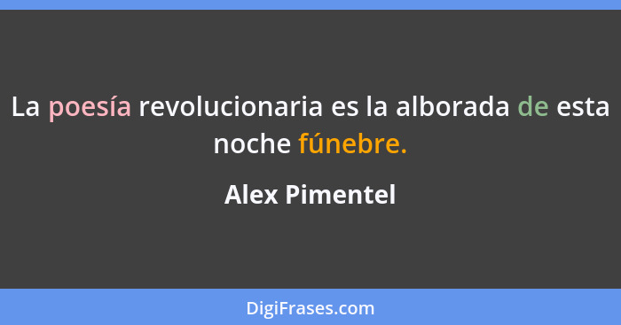 La poesía revolucionaria es la alborada de esta noche fúnebre.... - Alex Pimentel