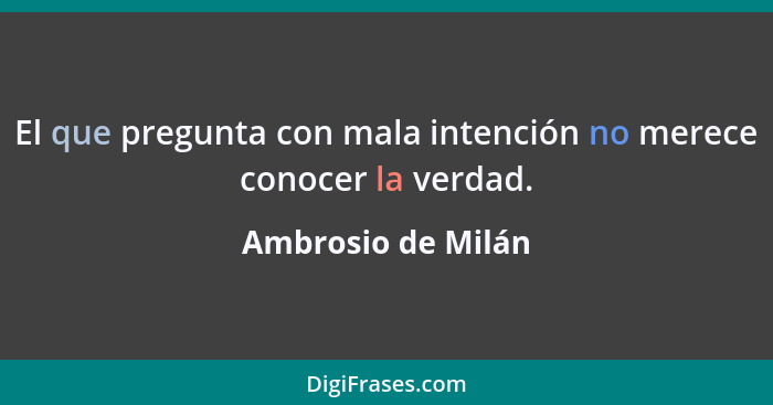 El que pregunta con mala intención no merece conocer la verdad.... - Ambrosio de Milán