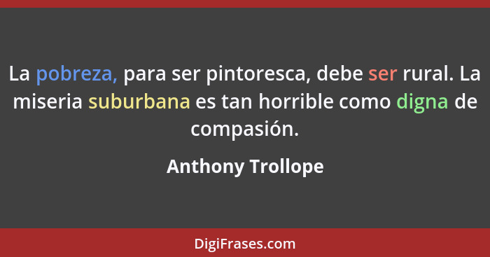 La pobreza, para ser pintoresca, debe ser rural. La miseria suburbana es tan horrible como digna de compasión.... - Anthony Trollope