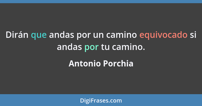 Dirán que andas por un camino equivocado si andas por tu camino.... - Antonio Porchia