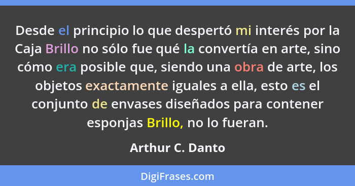 Desde el principio lo que despertó mi interés por la Caja Brillo no sólo fue qué la convertía en arte, sino cómo era posible que, si... - Arthur C. Danto