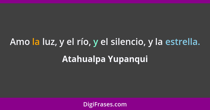 Amo la luz, y el río, y el silencio, y la estrella.... - Atahualpa Yupanqui