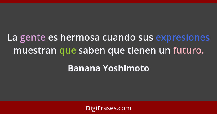 La gente es hermosa cuando sus expresiones muestran que saben que tienen un futuro.... - Banana Yoshimoto