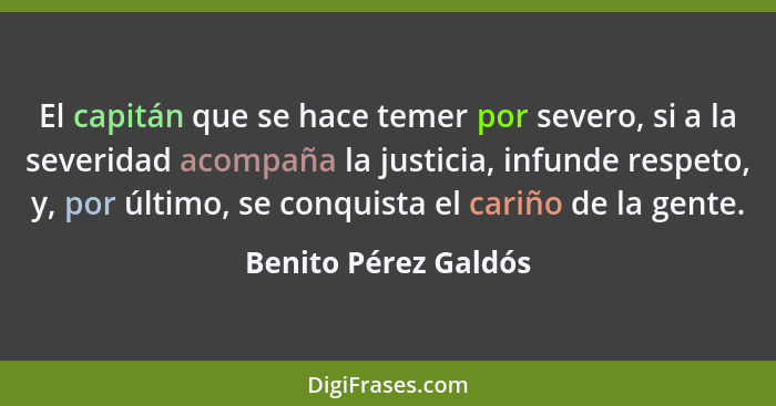 El capitán que se hace temer por severo, si a la severidad acompaña la justicia, infunde respeto, y, por último, se conquista el... - Benito Pérez Galdós