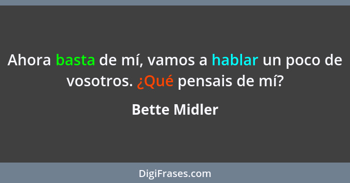 Ahora basta de mí, vamos a hablar un poco de vosotros. ¿Qué pensais de mí?... - Bette Midler