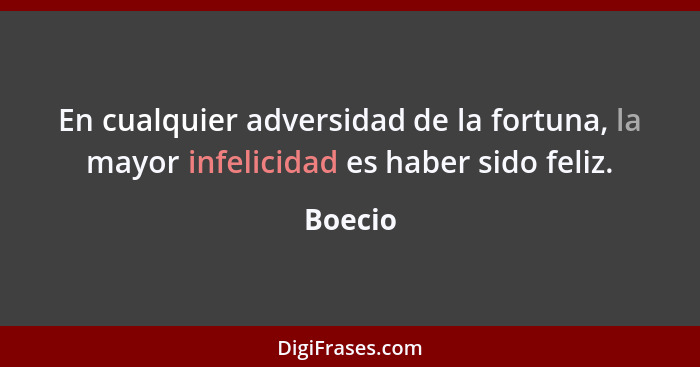 En cualquier adversidad de la fortuna, la mayor infelicidad es haber sido feliz.... - Boecio