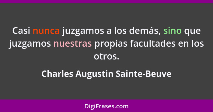 Casi nunca juzgamos a los demás, sino que juzgamos nuestras propias facultades en los otros.... - Charles Augustin Sainte-Beuve