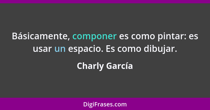 Básicamente, componer es como pintar: es usar un espacio. Es como dibujar.... - Charly García