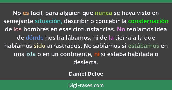 No es fácil, para alguien que nunca se haya visto en semejante situación, describir o concebir la consternación de los hombres en esas... - Daniel Defoe