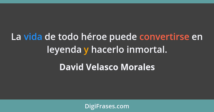 La vida de todo héroe puede convertirse en leyenda y hacerlo inmortal.... - David Velasco Morales