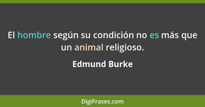 El hombre según su condición no es más que un animal religioso.... - Edmund Burke