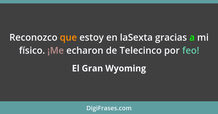 Reconozco que estoy en laSexta gracias a mi físico. ¡Me echaron de Telecinco por feo!... - El Gran Wyoming