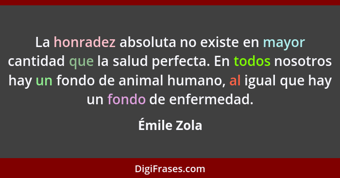 La honradez absoluta no existe en mayor cantidad que la salud perfecta. En todos nosotros hay un fondo de animal humano, al igual que hay... - Émile Zola
