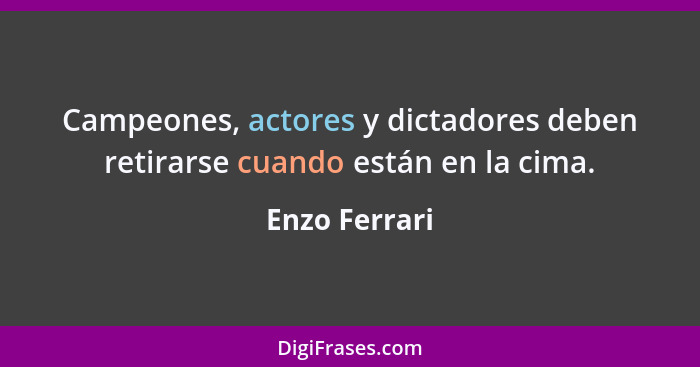 Campeones, actores y dictadores deben retirarse cuando están en la cima.... - Enzo Ferrari