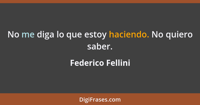 No me diga lo que estoy haciendo. No quiero saber.... - Federico Fellini