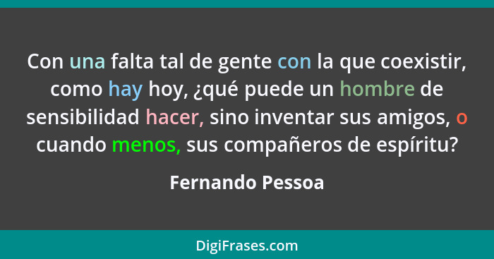 Con una falta tal de gente con la que coexistir, como hay hoy, ¿qué puede un hombre de sensibilidad hacer, sino inventar sus amigos,... - Fernando Pessoa