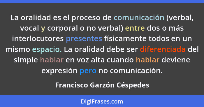 La oralidad es el proceso de comunicación (verbal, vocal y corporal o no verbal) entre dos o más interlocutores presentes... - Francisco Garzón Céspedes
