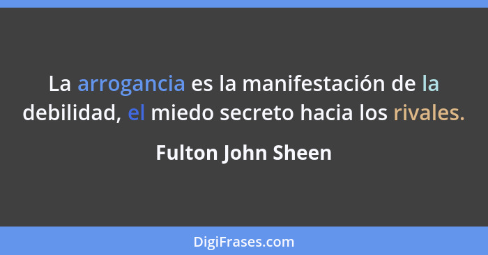 La arrogancia es la manifestación de la debilidad, el miedo secreto hacia los rivales.... - Fulton John Sheen