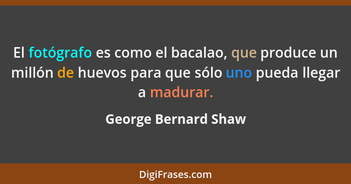 El fotógrafo es como el bacalao, que produce un millón de huevos para que sólo uno pueda llegar a madurar.... - George Bernard Shaw