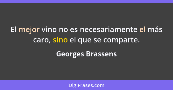 El mejor vino no es necesariamente el más caro, sino el que se comparte.... - Georges Brassens