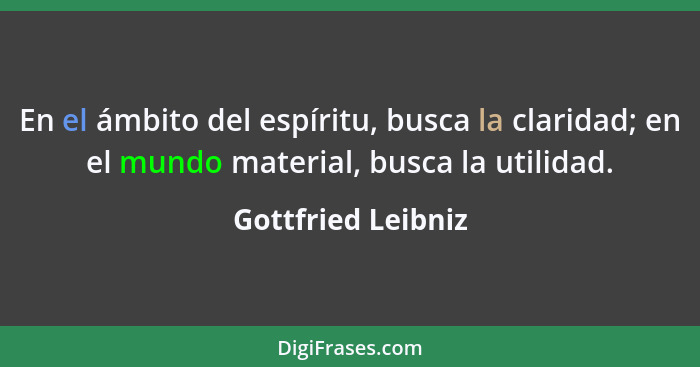 En el ámbito del espíritu, busca la claridad; en el mundo material, busca la utilidad.... - Gottfried Leibniz