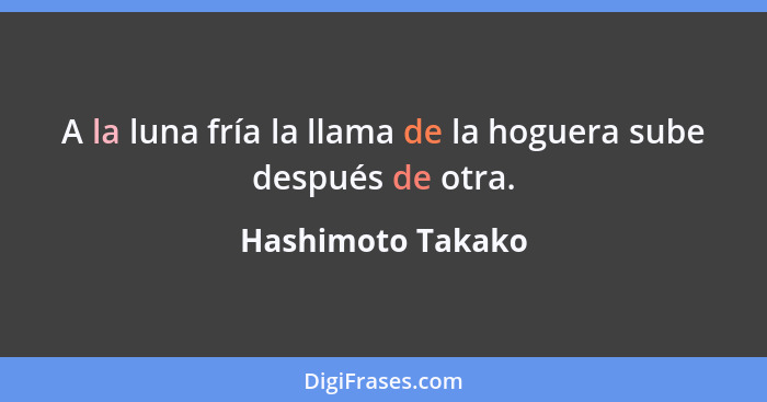 A la luna fría la llama de la hoguera sube después de otra.... - Hashimoto Takako