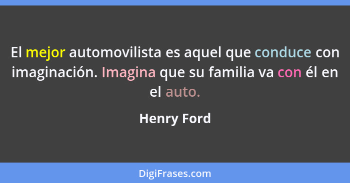 El mejor automovilista es aquel que conduce con imaginación. Imagina que su familia va con él en el auto.... - Henry Ford